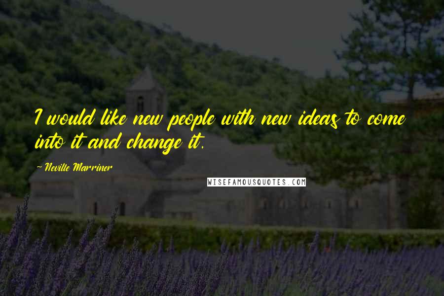 Neville Marriner Quotes: I would like new people with new ideas to come into it and change it.