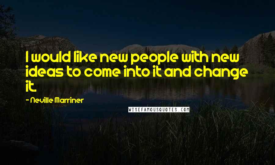 Neville Marriner Quotes: I would like new people with new ideas to come into it and change it.