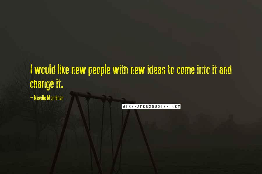 Neville Marriner Quotes: I would like new people with new ideas to come into it and change it.