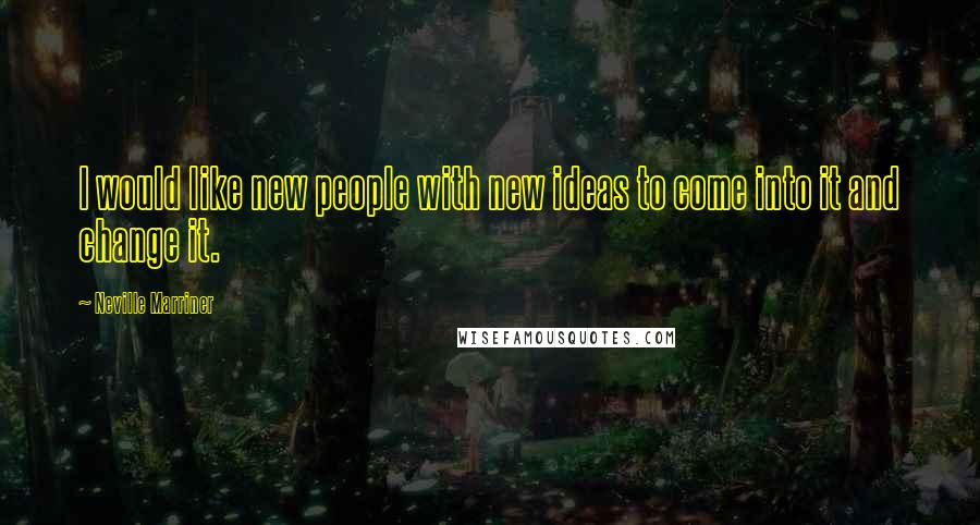 Neville Marriner Quotes: I would like new people with new ideas to come into it and change it.