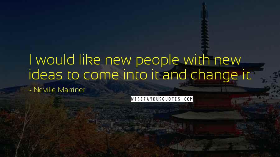 Neville Marriner Quotes: I would like new people with new ideas to come into it and change it.