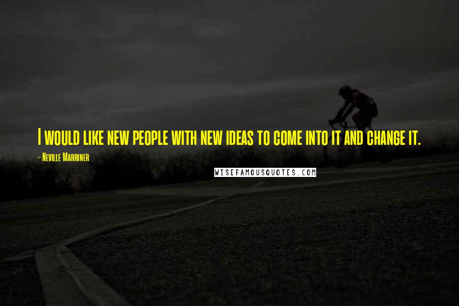 Neville Marriner Quotes: I would like new people with new ideas to come into it and change it.