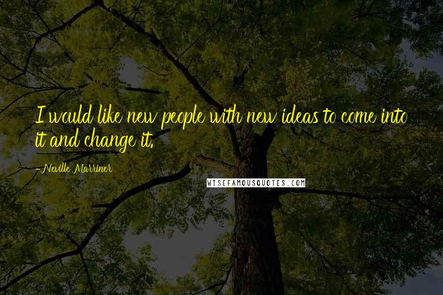 Neville Marriner Quotes: I would like new people with new ideas to come into it and change it.