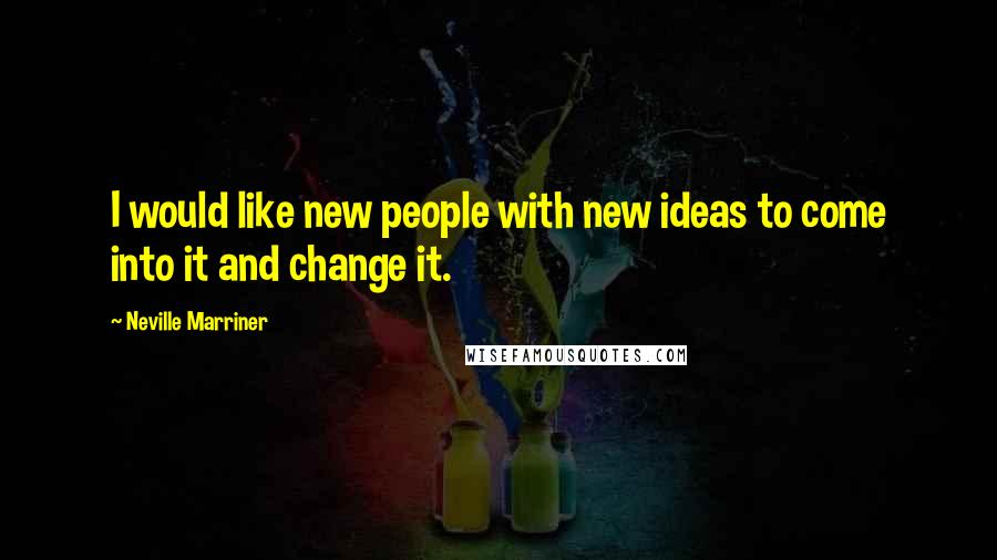 Neville Marriner Quotes: I would like new people with new ideas to come into it and change it.