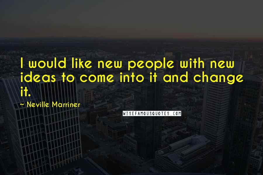 Neville Marriner Quotes: I would like new people with new ideas to come into it and change it.