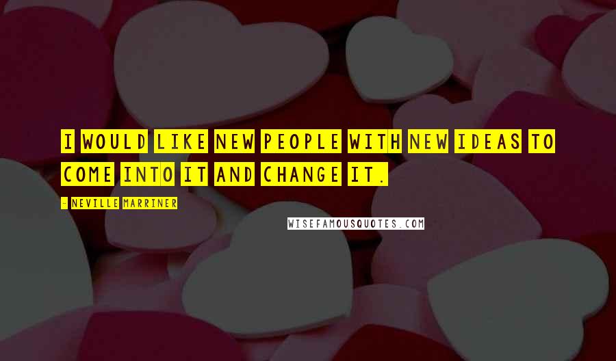 Neville Marriner Quotes: I would like new people with new ideas to come into it and change it.