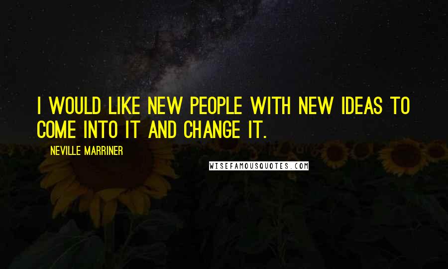 Neville Marriner Quotes: I would like new people with new ideas to come into it and change it.
