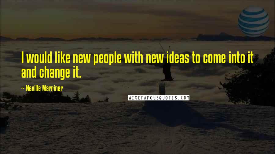 Neville Marriner Quotes: I would like new people with new ideas to come into it and change it.