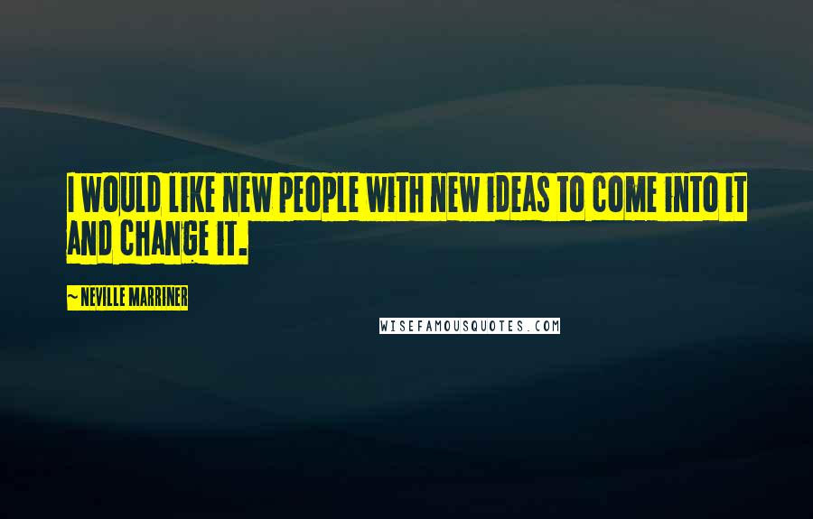 Neville Marriner Quotes: I would like new people with new ideas to come into it and change it.