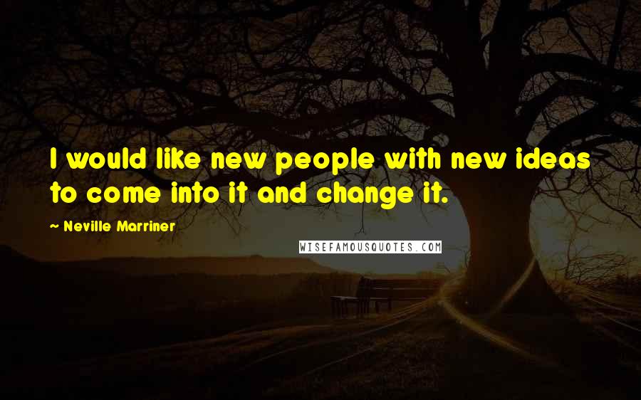 Neville Marriner Quotes: I would like new people with new ideas to come into it and change it.