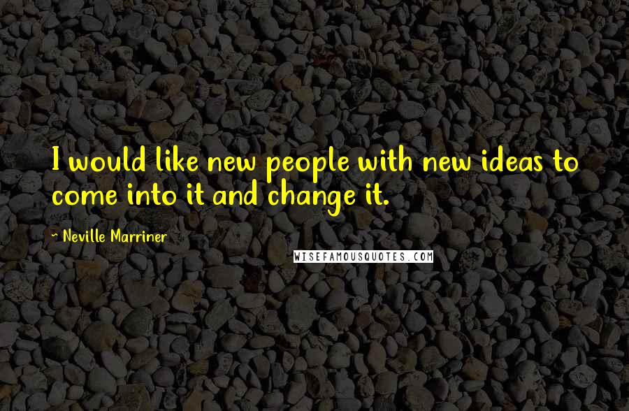 Neville Marriner Quotes: I would like new people with new ideas to come into it and change it.