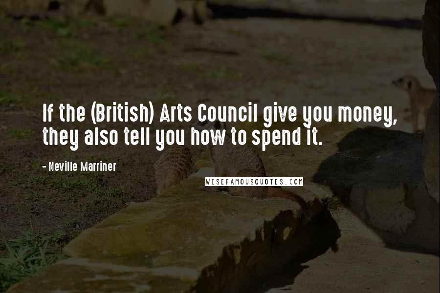 Neville Marriner Quotes: If the (British) Arts Council give you money, they also tell you how to spend it.