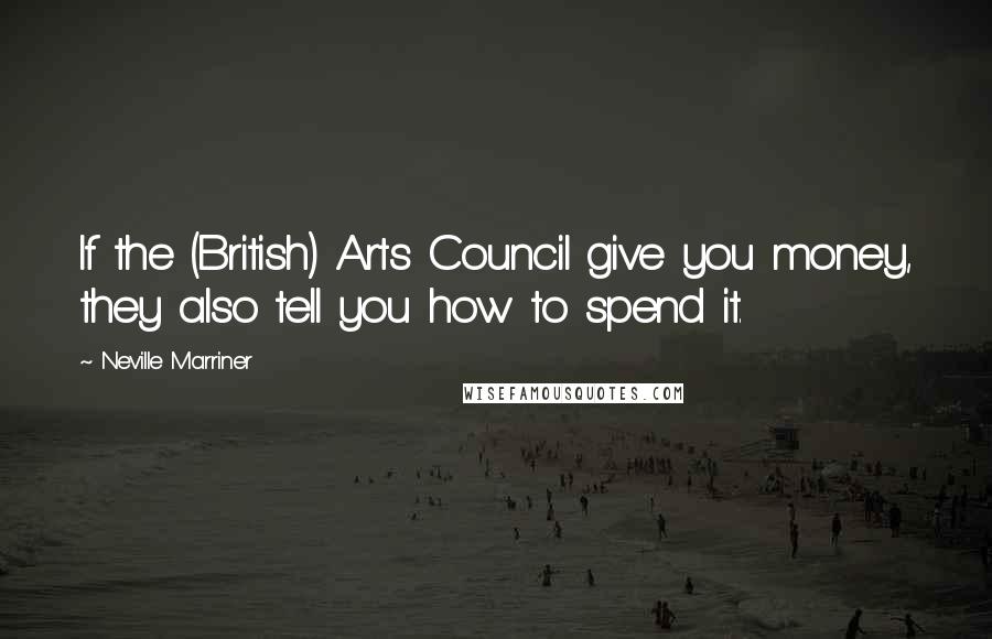 Neville Marriner Quotes: If the (British) Arts Council give you money, they also tell you how to spend it.