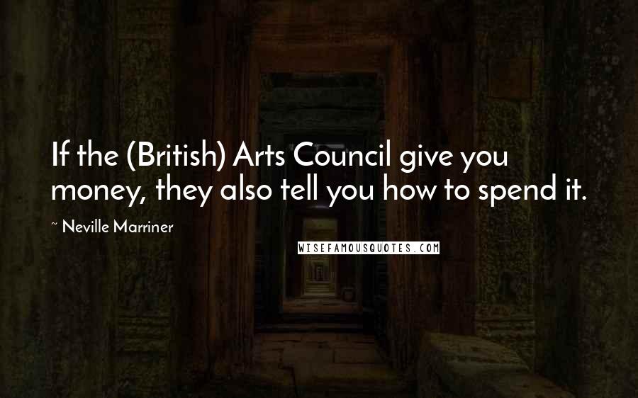 Neville Marriner Quotes: If the (British) Arts Council give you money, they also tell you how to spend it.
