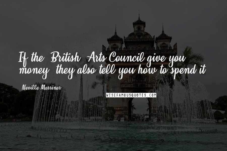 Neville Marriner Quotes: If the (British) Arts Council give you money, they also tell you how to spend it.