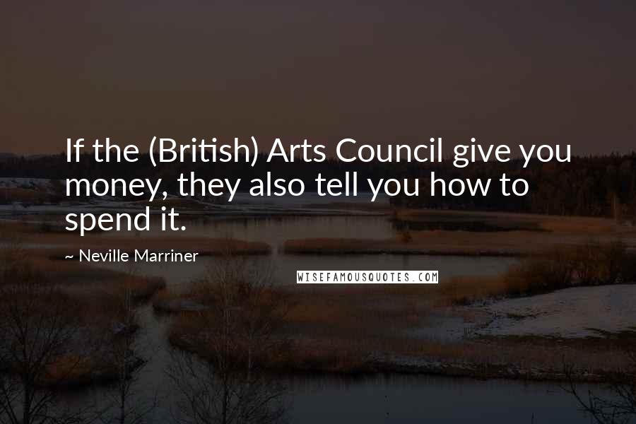 Neville Marriner Quotes: If the (British) Arts Council give you money, they also tell you how to spend it.