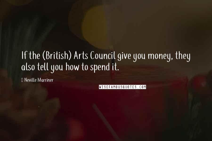 Neville Marriner Quotes: If the (British) Arts Council give you money, they also tell you how to spend it.