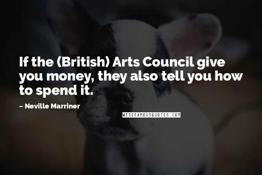 Neville Marriner Quotes: If the (British) Arts Council give you money, they also tell you how to spend it.