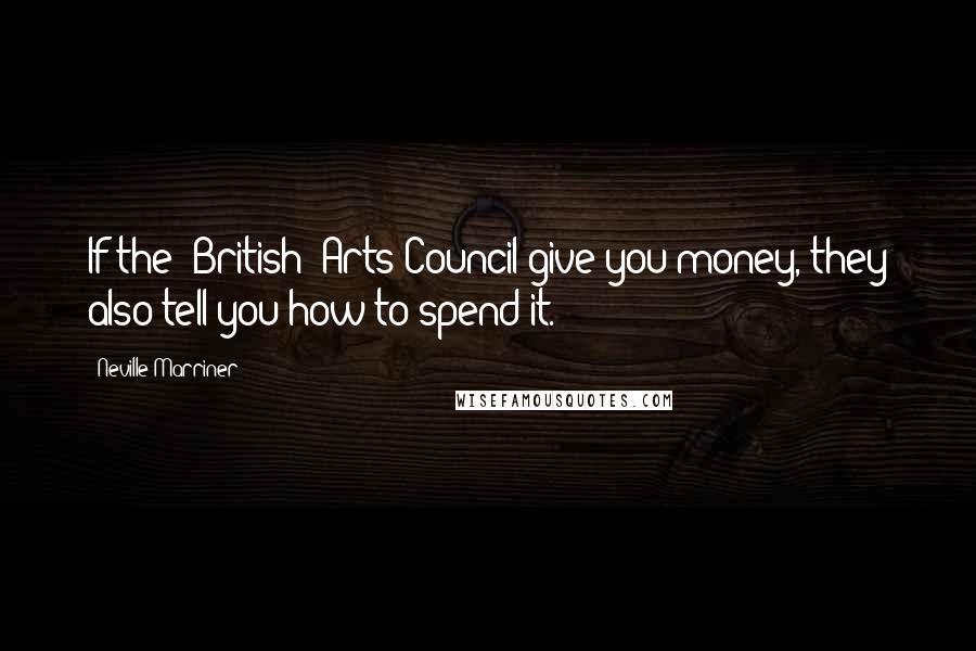 Neville Marriner Quotes: If the (British) Arts Council give you money, they also tell you how to spend it.