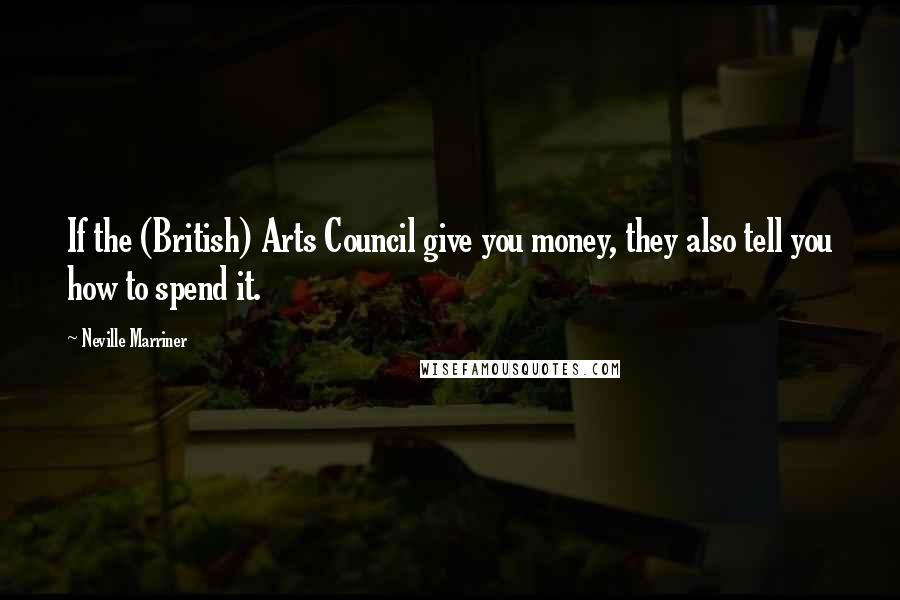 Neville Marriner Quotes: If the (British) Arts Council give you money, they also tell you how to spend it.