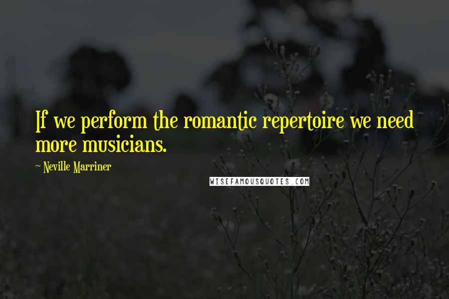 Neville Marriner Quotes: If we perform the romantic repertoire we need more musicians.