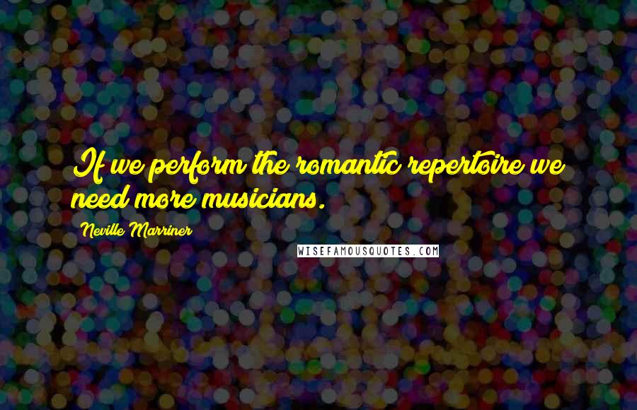 Neville Marriner Quotes: If we perform the romantic repertoire we need more musicians.