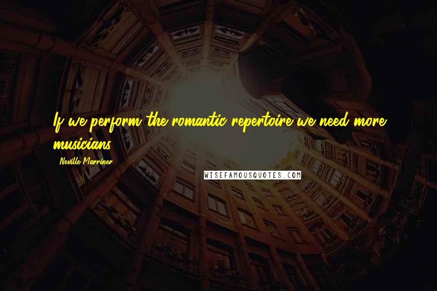 Neville Marriner Quotes: If we perform the romantic repertoire we need more musicians.