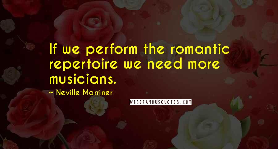 Neville Marriner Quotes: If we perform the romantic repertoire we need more musicians.