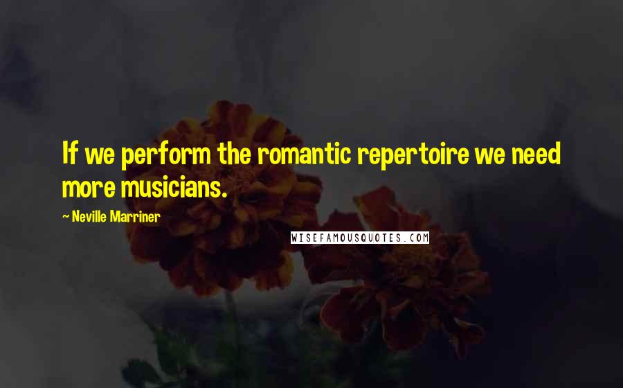 Neville Marriner Quotes: If we perform the romantic repertoire we need more musicians.