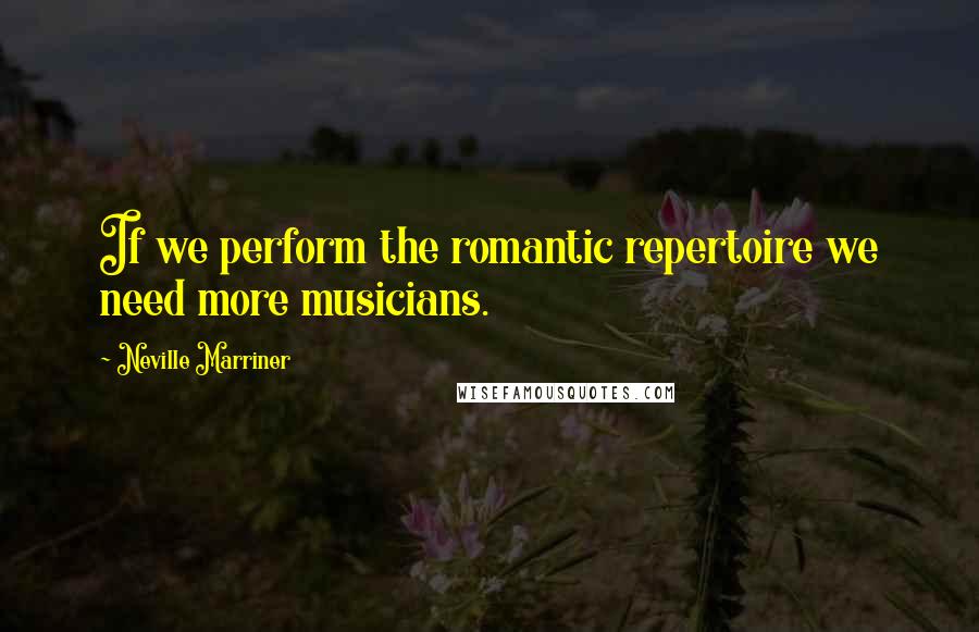 Neville Marriner Quotes: If we perform the romantic repertoire we need more musicians.