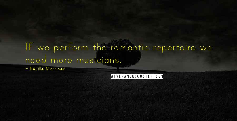 Neville Marriner Quotes: If we perform the romantic repertoire we need more musicians.