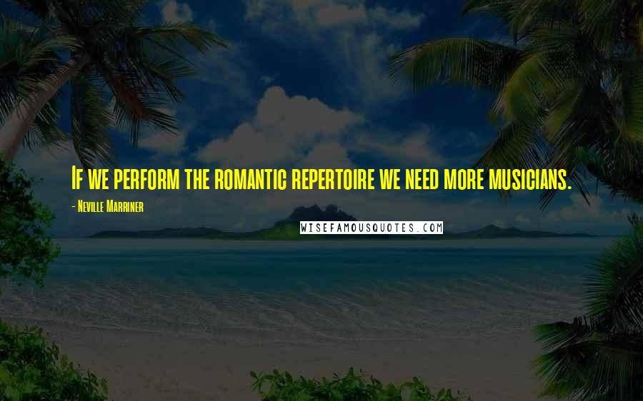 Neville Marriner Quotes: If we perform the romantic repertoire we need more musicians.