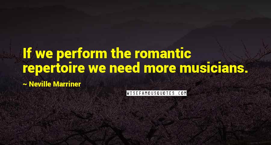 Neville Marriner Quotes: If we perform the romantic repertoire we need more musicians.