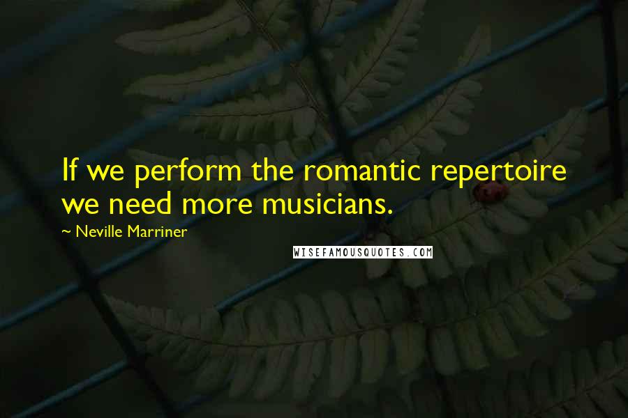 Neville Marriner Quotes: If we perform the romantic repertoire we need more musicians.