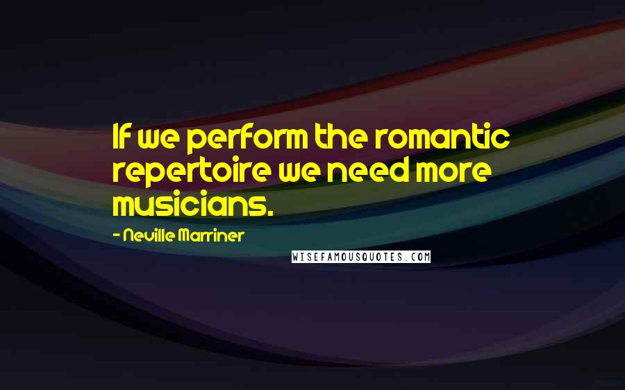 Neville Marriner Quotes: If we perform the romantic repertoire we need more musicians.