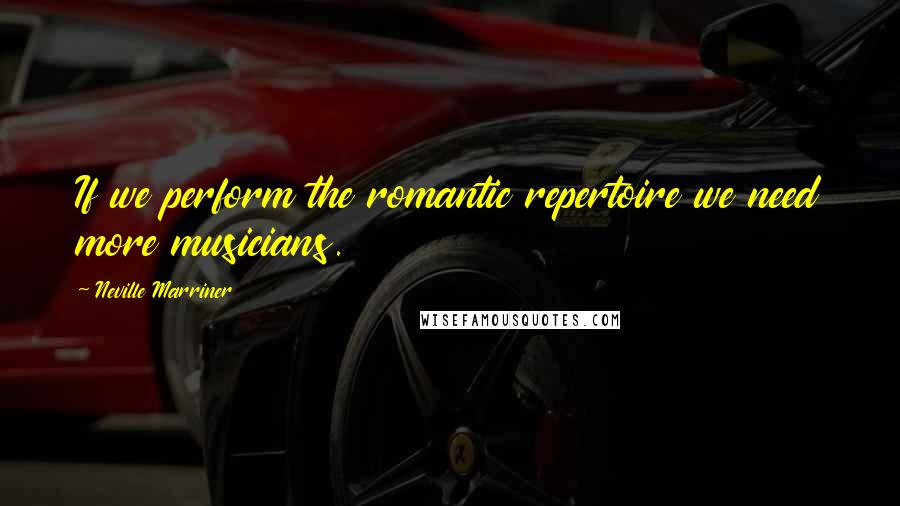 Neville Marriner Quotes: If we perform the romantic repertoire we need more musicians.