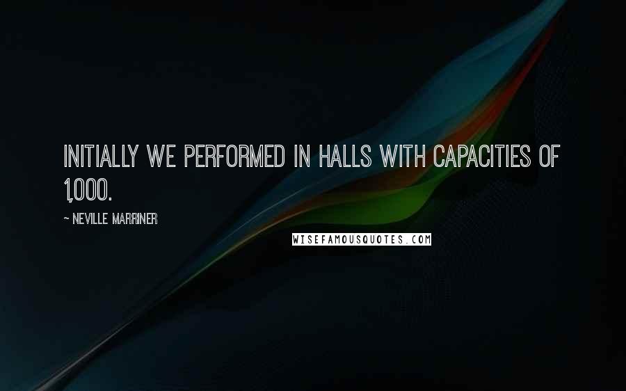 Neville Marriner Quotes: Initially we performed in halls with capacities of 1,000.