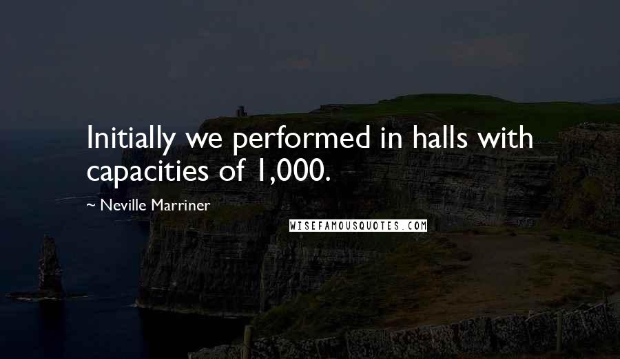 Neville Marriner Quotes: Initially we performed in halls with capacities of 1,000.