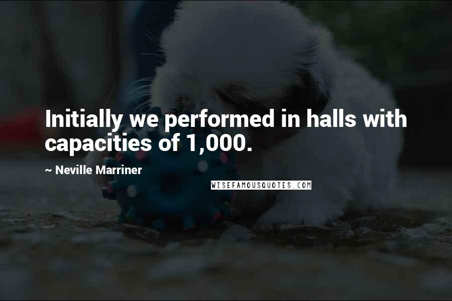 Neville Marriner Quotes: Initially we performed in halls with capacities of 1,000.