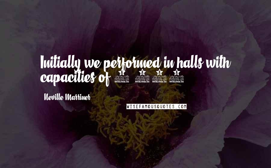 Neville Marriner Quotes: Initially we performed in halls with capacities of 1,000.