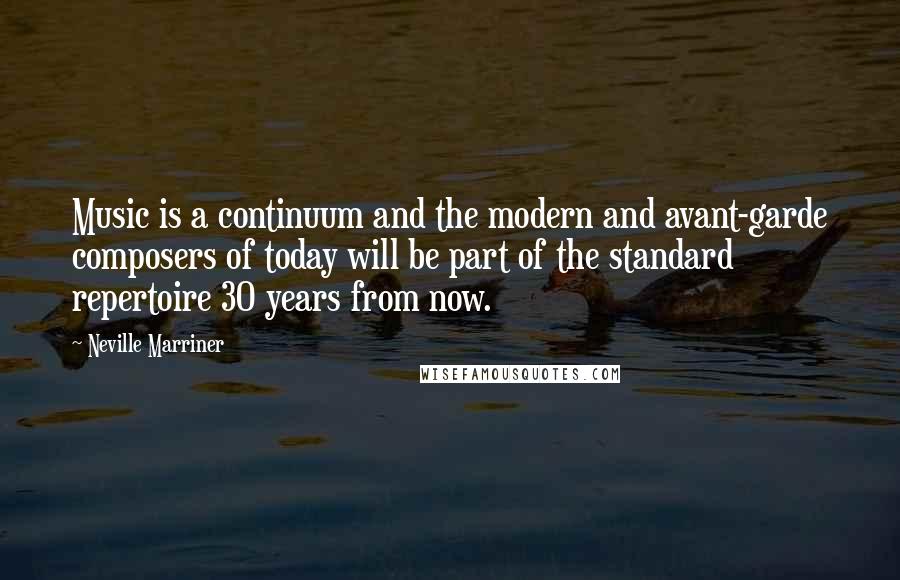 Neville Marriner Quotes: Music is a continuum and the modern and avant-garde composers of today will be part of the standard repertoire 30 years from now.