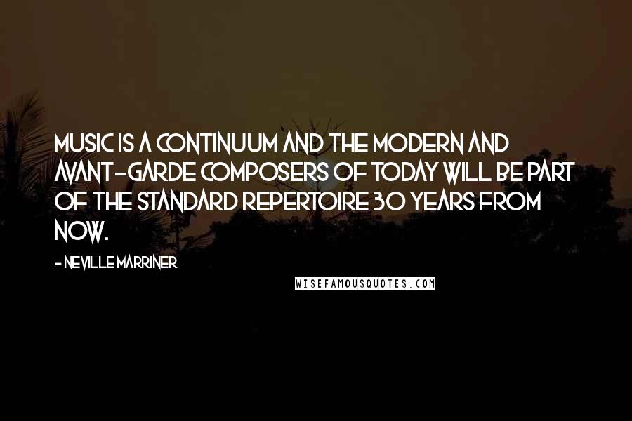 Neville Marriner Quotes: Music is a continuum and the modern and avant-garde composers of today will be part of the standard repertoire 30 years from now.