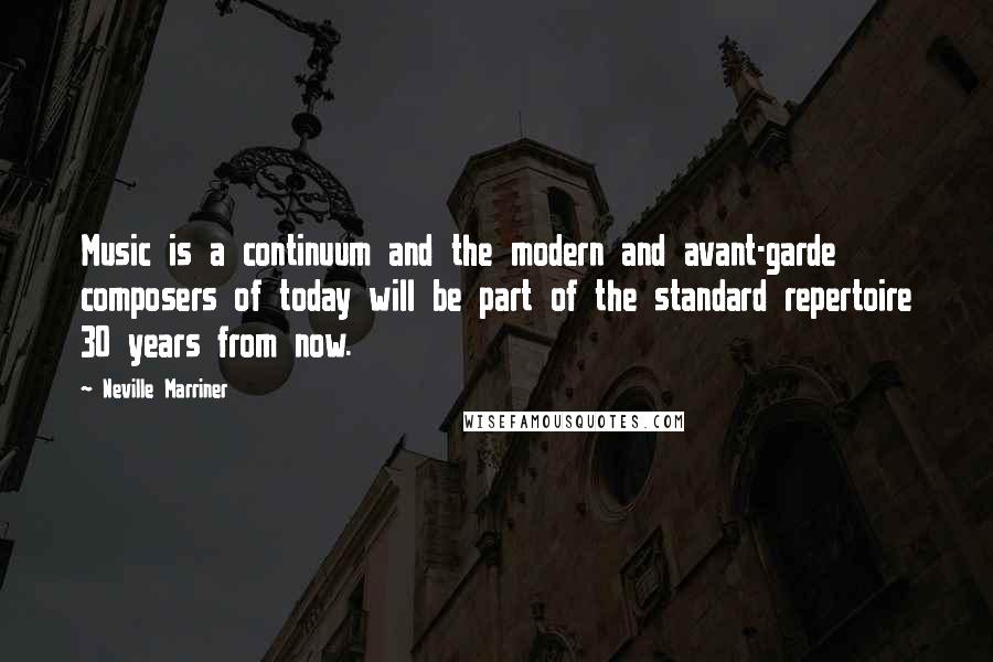 Neville Marriner Quotes: Music is a continuum and the modern and avant-garde composers of today will be part of the standard repertoire 30 years from now.