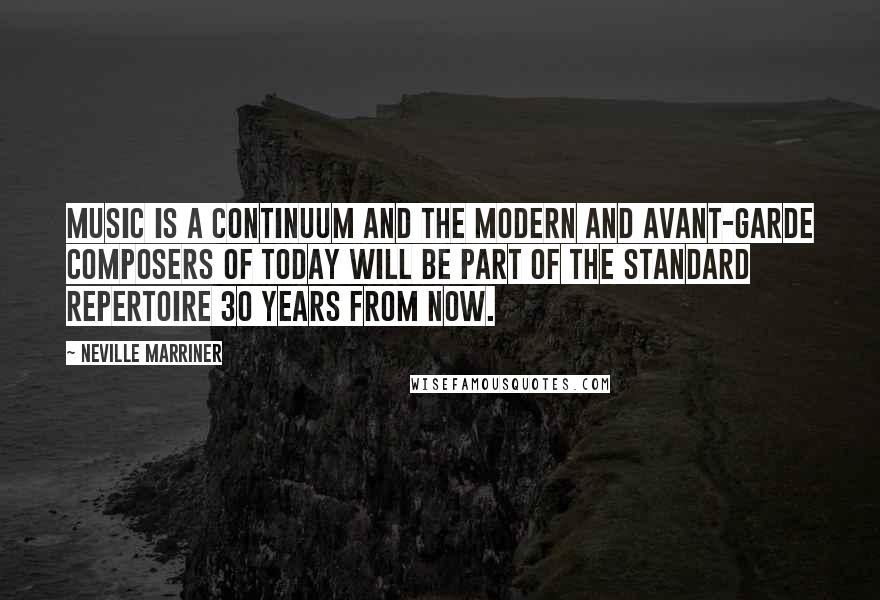 Neville Marriner Quotes: Music is a continuum and the modern and avant-garde composers of today will be part of the standard repertoire 30 years from now.