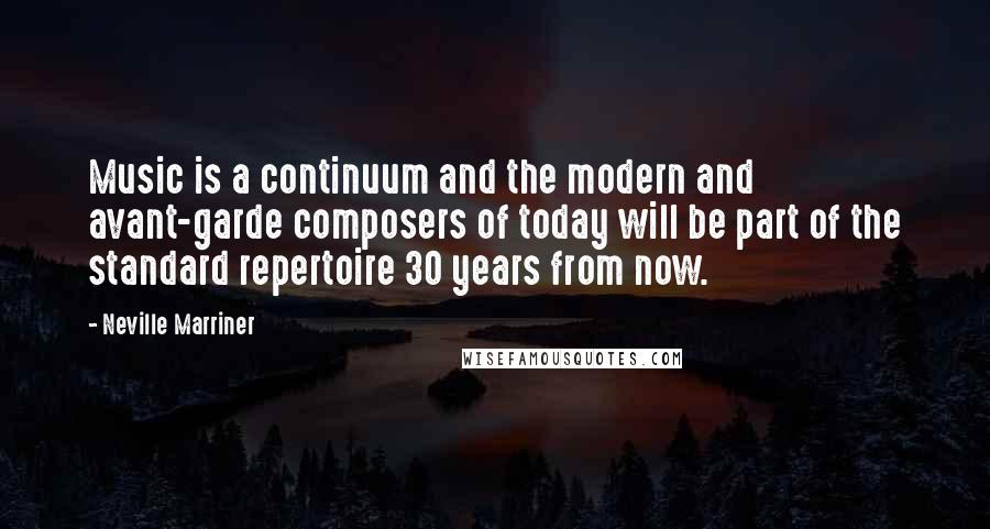 Neville Marriner Quotes: Music is a continuum and the modern and avant-garde composers of today will be part of the standard repertoire 30 years from now.