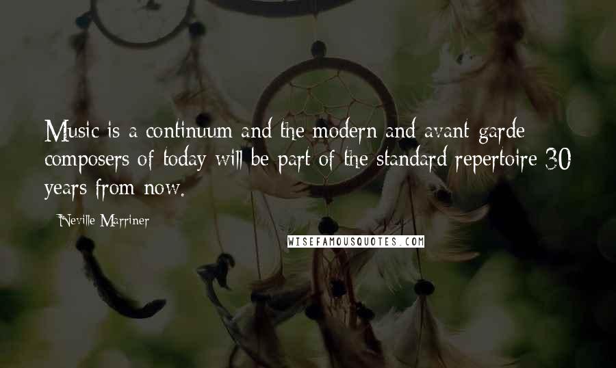 Neville Marriner Quotes: Music is a continuum and the modern and avant-garde composers of today will be part of the standard repertoire 30 years from now.