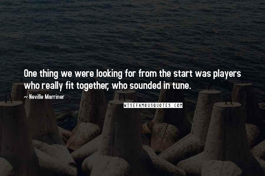 Neville Marriner Quotes: One thing we were looking for from the start was players who really fit together, who sounded in tune.