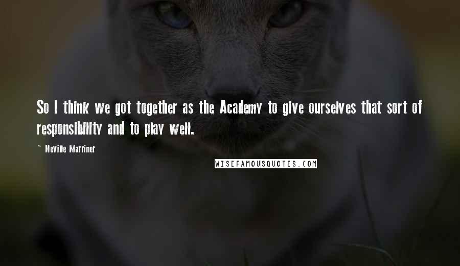 Neville Marriner Quotes: So I think we got together as the Academy to give ourselves that sort of responsibility and to play well.