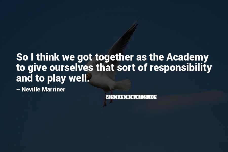 Neville Marriner Quotes: So I think we got together as the Academy to give ourselves that sort of responsibility and to play well.