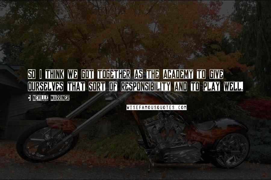Neville Marriner Quotes: So I think we got together as the Academy to give ourselves that sort of responsibility and to play well.
